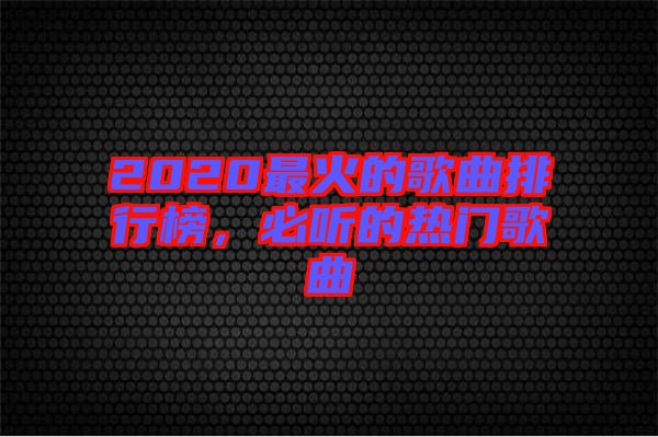 2020最火的歌曲排行榜,必聽的熱門歌曲