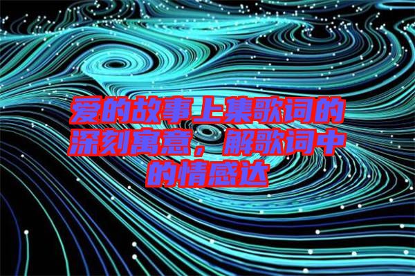 愛的故事上集歌詞的深刻寓意,解歌詞中的情感達