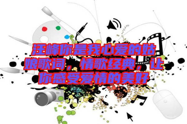 汪峰你是我心愛的姑娘歌詞,情歌經典,讓你感受愛情的美好