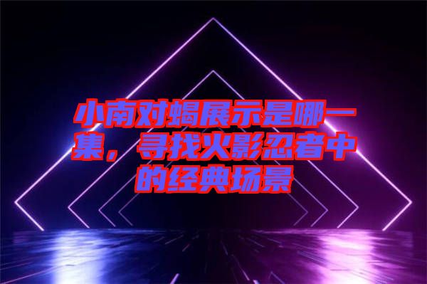 小南對蝎展示是哪一集,尋找火影忍者中的經典場景