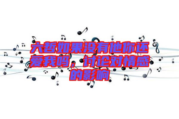六哲如果沒有他你還愛我嗎,討論對情感的影響