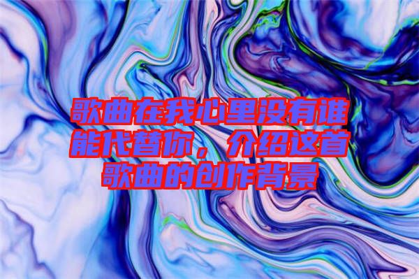歌曲在我心里沒有誰能代替你,介紹這首歌曲的創作背景