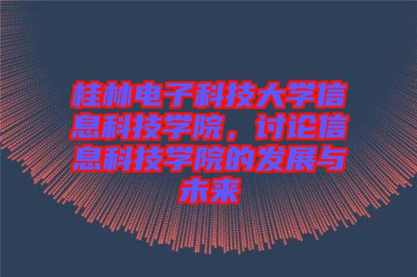 桂林電子科技大學(xué)信息科技學(xué)院,討論信息科技學(xué)院的發(fā)展與未來