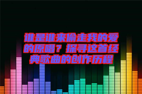 誰是誰來偷走我的愛的原唱?探尋這首經(jīng)典歌曲的創(chuàng)作歷程
