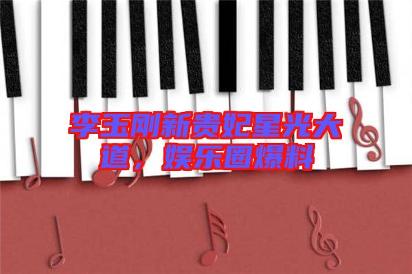 李玉剛新貴妃星光大道，娛樂圈爆料