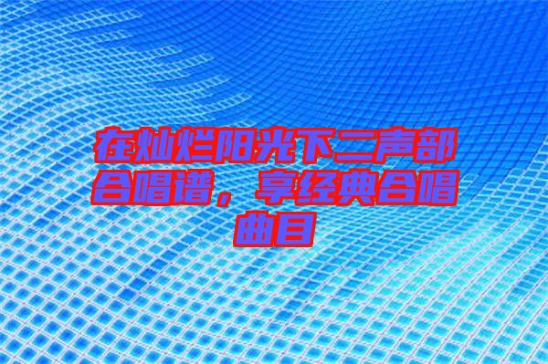 在燦爛陽(yáng)光下二聲部合唱譜,享經(jīng)典合唱曲目
