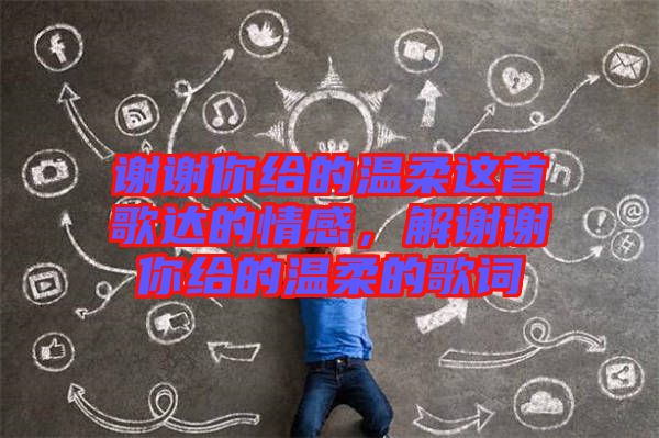 謝謝你給的溫柔這首歌達的情感,解謝謝你給的溫柔的歌詞