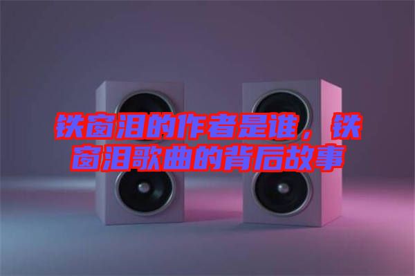 鐵窗淚的作者是誰(shuí),鐵窗淚歌曲的背后故事