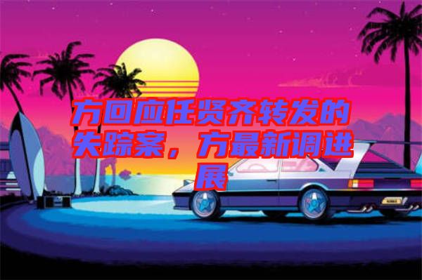 方回應任賢齊轉發的失蹤案,方最新調進展