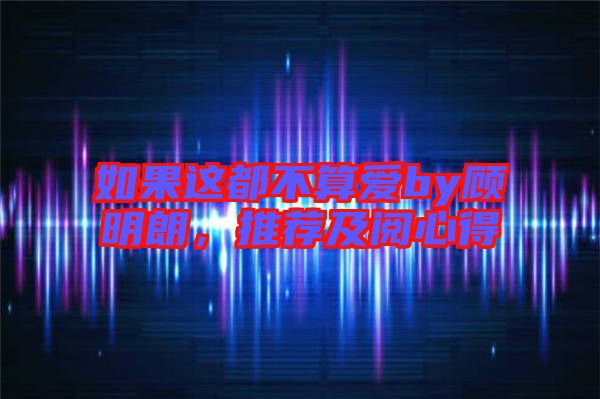 如果這都不算愛(ài)by顧明朗,推薦及閱心得