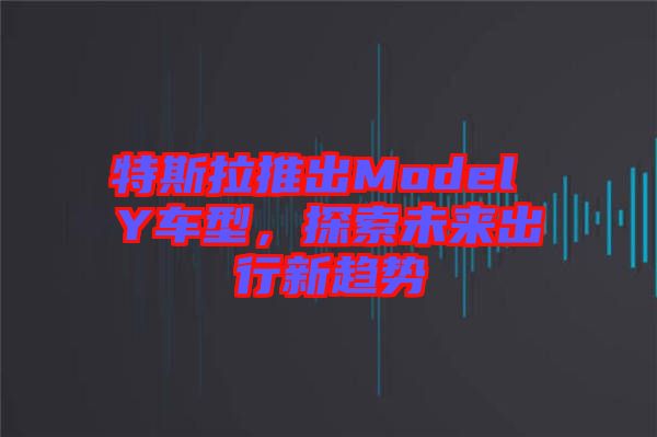 特斯拉推出Model Y車型,探索未來出行新趨勢