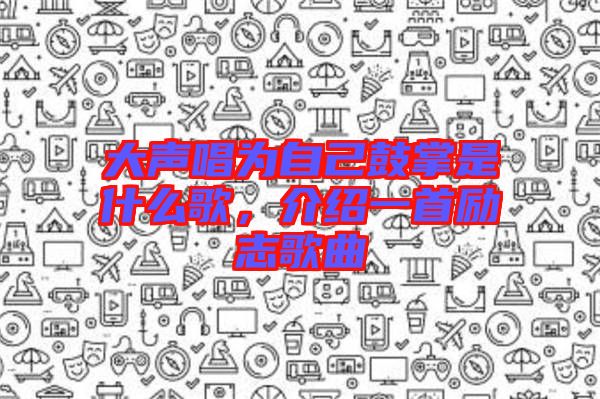 大聲唱為自己鼓掌是什么歌,介紹一首勵志歌曲