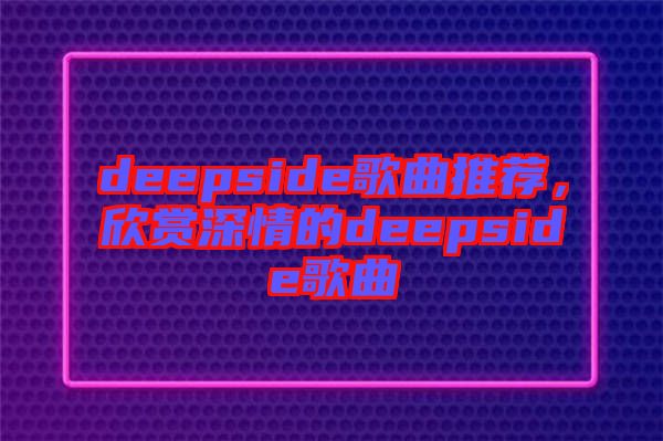 deepside歌曲推薦,欣賞深情的deepside歌曲