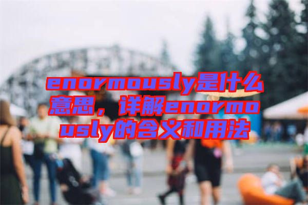 enormously是什么意思，詳解enormously的含義和用法