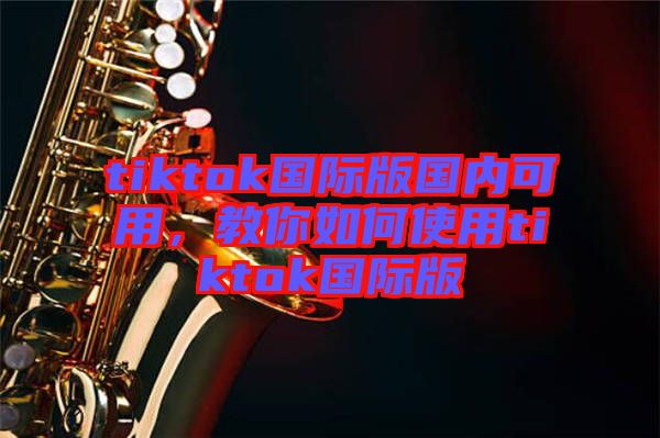 tiktok國際版國內(nèi)可用,教你如何使用tiktok國際版