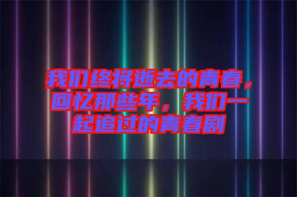 我們終將逝去的青春,回憶那些年,我們一起追過的青春劇