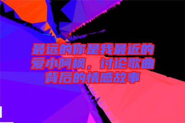 最遠的你是我最近的愛小阿楓,討論歌曲背后的情感故事