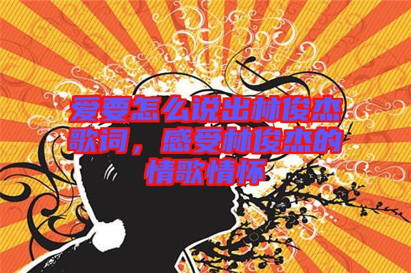 愛要怎么說出林俊杰歌詞，感受林俊杰的情歌情懷