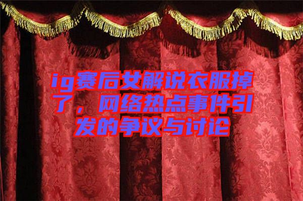 ig賽后女解說衣服掉了,網絡熱點事件引發的爭議與討論