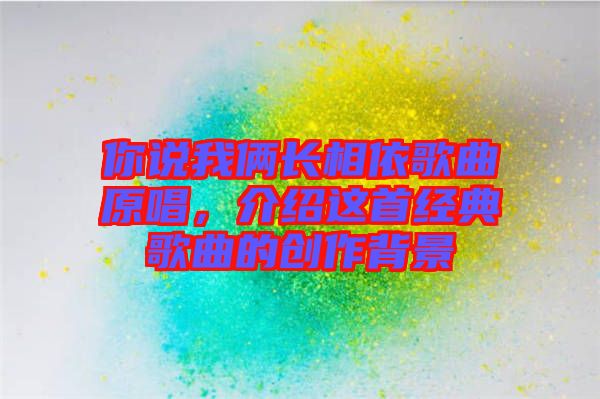 你說我倆長相依歌曲原唱，介紹這首經(jīng)典歌曲的創(chuàng)作背景