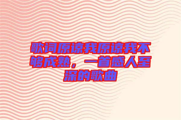 歌詞原諒我原諒我不夠成熟，一首感人至深的歌曲
