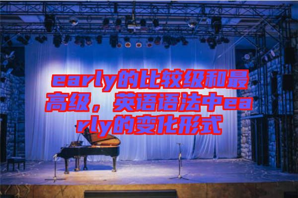 early的比較級和最高級,英語語法中early的變化形式