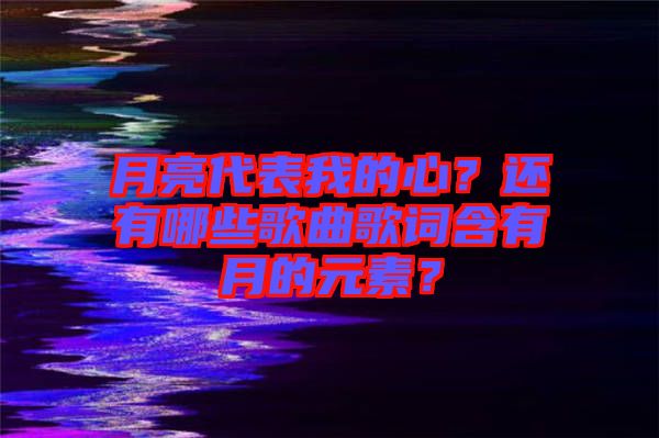 月亮代表我的心?還有哪些歌曲歌詞含有月的元素?