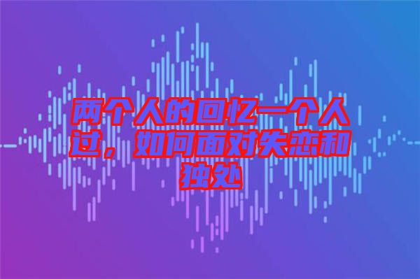 兩個(gè)人的回憶一個(gè)人過,如何面對(duì)失戀和獨(dú)處