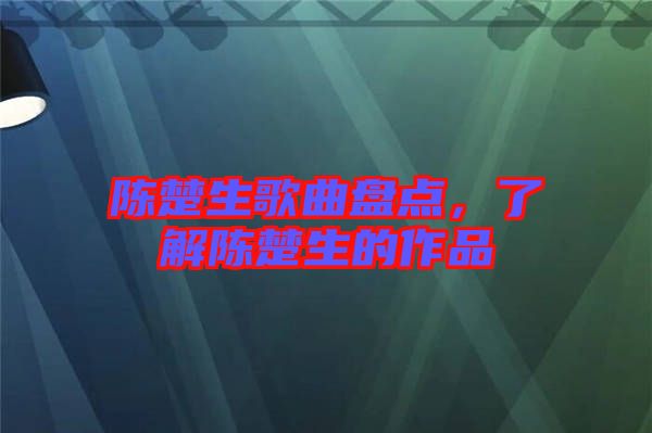 陳楚生歌曲盤點,了解陳楚生的作品