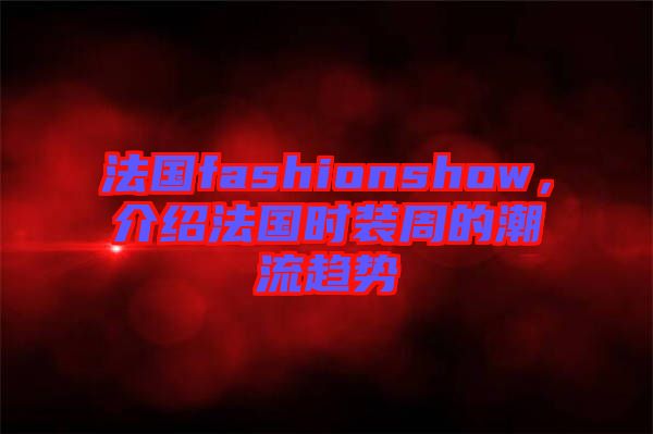 法國fashionshow,介紹法國時裝周的潮流趨勢