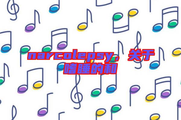 narcolepsy,關(guān)于嗜睡的和