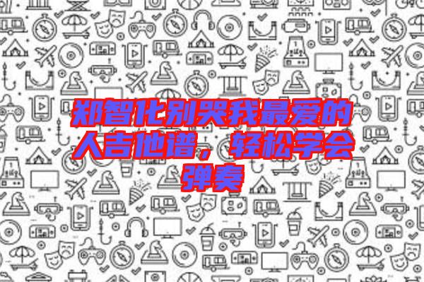 鄭智化別哭我最愛的人吉他譜，輕松學會彈奏