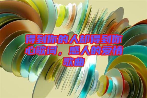 得到你的人卻得到你心歌詞,感人的愛情歌曲