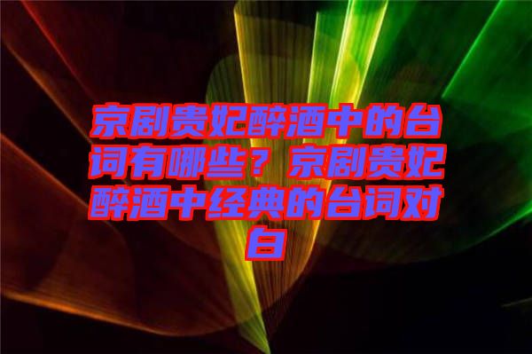 京劇貴妃醉酒中的臺詞有哪些?京劇貴妃醉酒中經典的臺詞對白