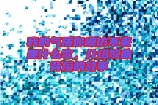 我的氣質(zhì)你模仿不來是什么歌,介紹歌曲背后的故事