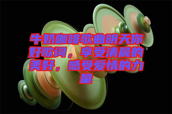 牛奶咖啡歌曲明天你好歌詞，享受清晨的美好，感受愛情的力量
