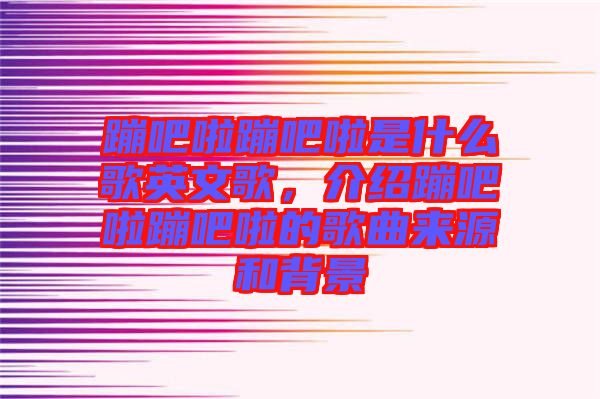 蹦吧啦蹦吧啦是什么歌英文歌,介紹蹦吧啦蹦吧啦的歌曲來源和背景