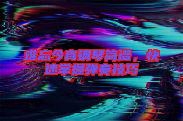 難忘今宵鋼琴簡(jiǎn)譜,快速掌握彈奏技巧