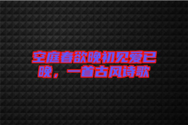 空庭春欲晚初見(jiàn)愛(ài)已晚,一首古風(fēng)詩(shī)歌