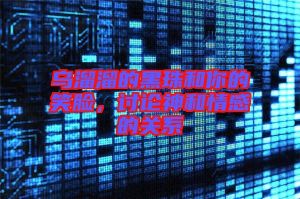烏溜溜的黑珠和你的笑臉,討論神和情感的關(guān)系