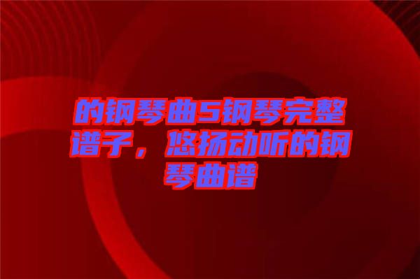 的鋼琴曲5鋼琴完整譜子，悠揚動聽的鋼琴曲譜