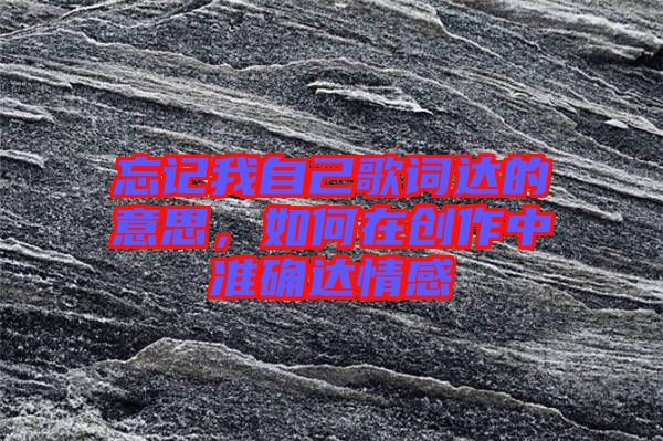 忘記我自己歌詞達的意思,如何在創(chuàng)作中準(zhǔn)確達情感