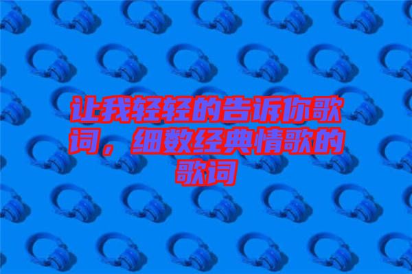 讓我輕輕的告訴你歌詞,細(xì)數(shù)經(jīng)典情歌的歌詞