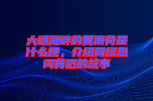 大明湖畔的夏雨荷是什么梗，介紹網絡熱詞背后的故事