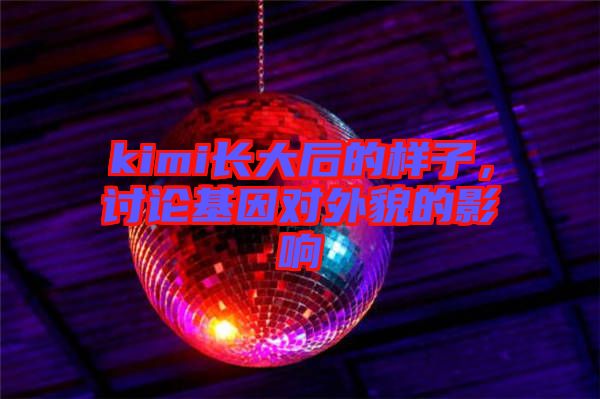 kimi長大后的樣子，討論基因?qū)ν饷驳挠绊? width=