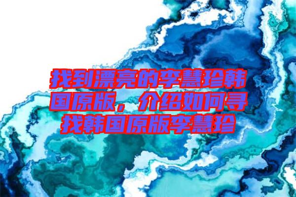 找到漂亮的李慧珍韓國原版,介紹如何尋找韓國原版李慧珍