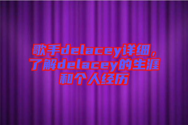 歌手delacey詳細,了解delacey的生涯和個人經歷