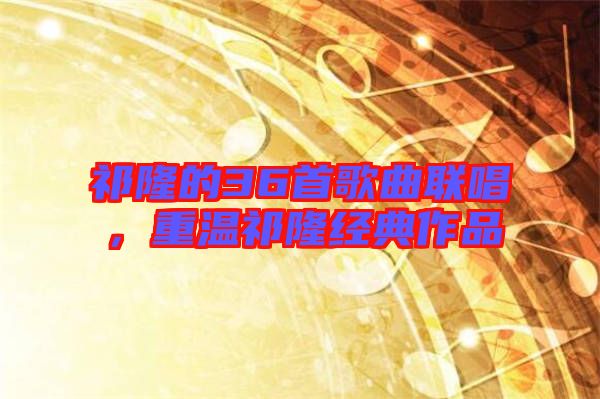 祁隆的36首歌曲聯唱,重溫祁隆經典作品