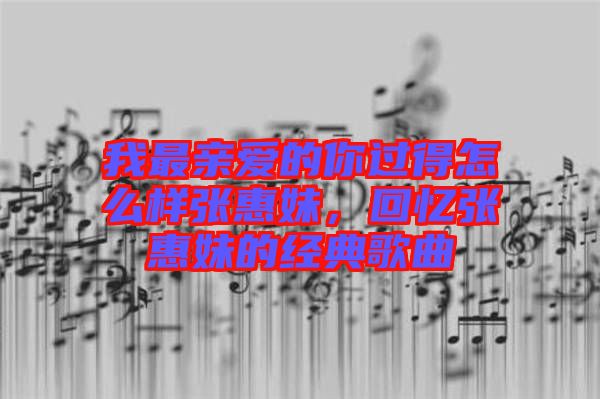 我最親愛的你過得怎么樣張惠妹,回憶張惠妹的經典歌曲