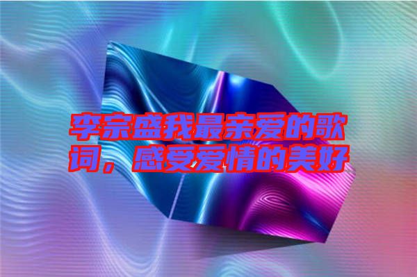 李宗盛我最親愛的歌詞,感受愛情的美好